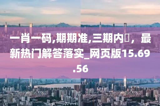 一肖一碼,期期準,三期內開，最新熱門解答落實_網頁版15.69.56