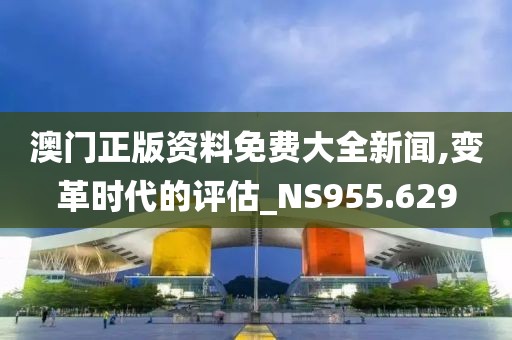 澳門正版資料免費大全新聞,變革時代的評估_NS955.629
