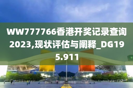 WW777766香港開獎記錄查詢2023,現狀評估與闡釋_DG195.911