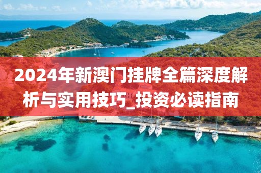 2024年新澳門掛牌全篇深度解析與實用技巧_投資必讀指南