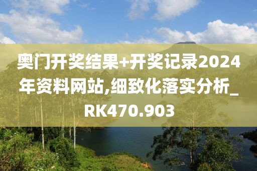 奧門開獎結果+開獎記錄2024年資料網站,細致化落實分析_RK470.903