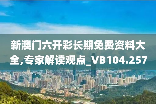 新澳門六開彩長期免費資料大全,專家解讀觀點_VB104.257