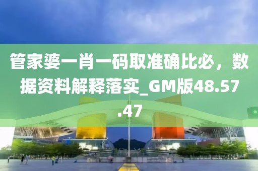 管家婆一肖一碼取準確比必，數據資料解釋落實_GM版48.57.47