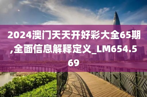 2024澳門天天開好彩大全65期,全面信息解釋定義_LM654.569