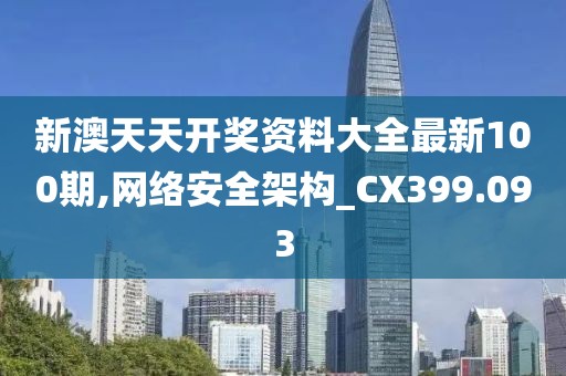 新澳天天開獎資料大全最新100期,網絡安全架構_CX399.093