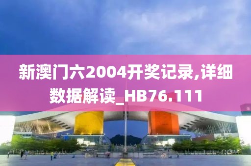 新澳門六2004開獎記錄,詳細數據解讀_HB76.111