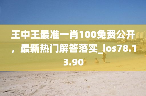 王中王最準一肖100免費公開，最新熱門解答落實_ios78.13.90