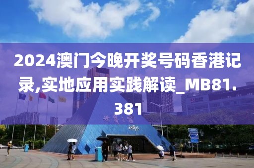2024澳門今晚開獎號碼香港記錄,實地應用實踐解讀_MB81.381