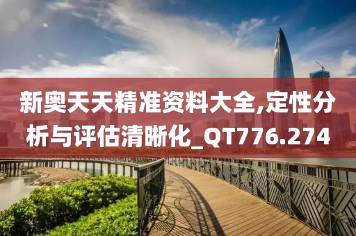 新奧天天精準資料大全,定性分析與評估清晰化_QT776.274