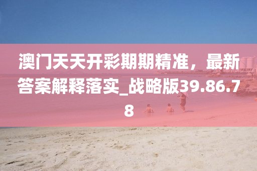 澳門天天開彩期期精準，最新答案解釋落實_戰略版39.86.78