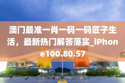 澳門最準一肖一碼一碼匠子生活，最新熱門解答落實_iPhone100.80.57