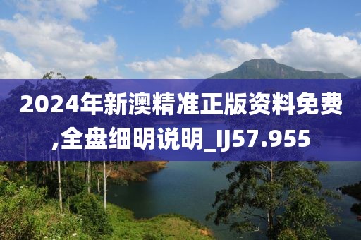 2024年新澳精準正版資料免費,全盤細明說明_IJ57.955
