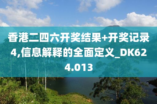 香港二四六開獎結果+開獎記錄4,信息解釋的全面定義_DK624.013