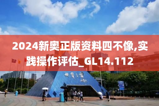 2024新奧正版資料四不像,實踐操作評估_GL14.112