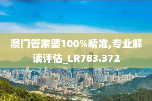 澳門管家婆100%精準,專業解讀評估_LR783.372