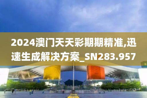 2024澳門天天彩期期精準,迅速生成解決方案_SN283.957