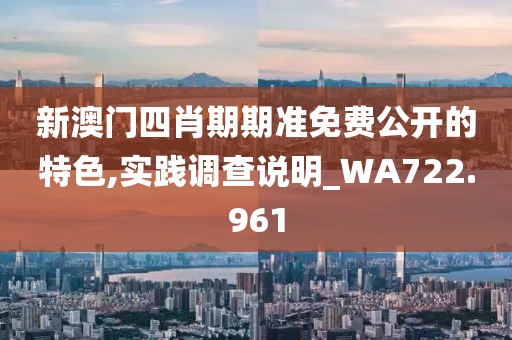 新澳門四肖期期準免費公開的特色,實踐調查說明_WA722.961