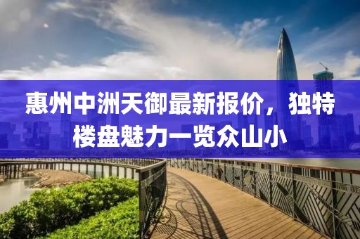 惠州中洲天御最新報價，獨特樓盤魅力一覽眾山小