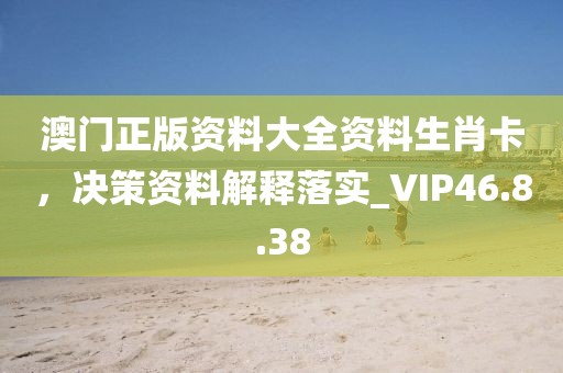 澳門正版資料大全資料生肖卡，決策資料解釋落實_VIP46.8.38
