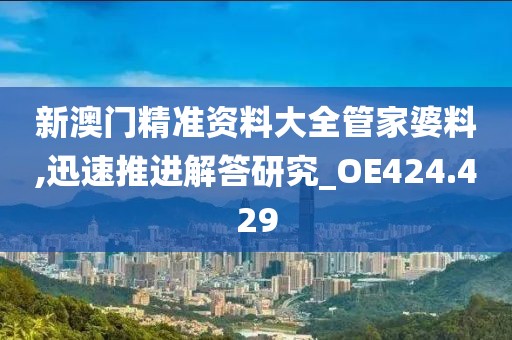 新澳門精準資料大全管家婆料,迅速推進解答研究_OE424.429