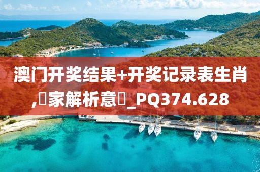 澳門開獎結果+開獎記錄表生肖,專家解析意見_PQ374.628
