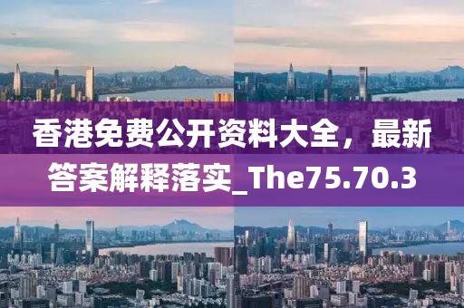 香港免費公開資料大全，最新答案解釋落實_The75.70.3