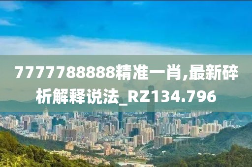 7777788888精準一肖,最新碎析解釋說法_RZ134.796
