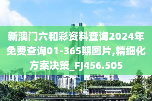 新澳門六和彩資料查詢2024年免費查詢01-365期圖片,精細化方案決策_FJ456.505
