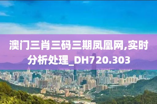 澳門三肖三碼三期鳳凰網,實時分析處理_DH720.303