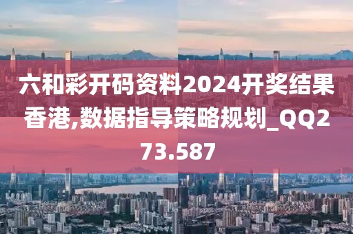 六和彩開碼資料2024開獎結果香港,數據指導策略規劃_QQ273.587