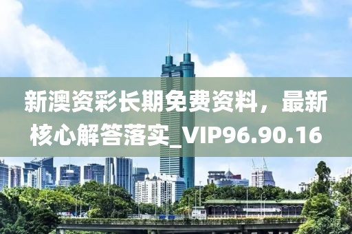 新澳資彩長期免費資料，最新核心解答落實_VIP96.90.16