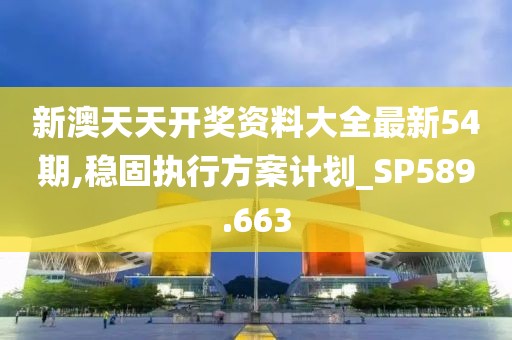 新澳天天開獎資料大全最新54期,穩固執行方案計劃_SP589.663