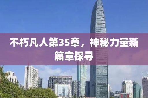不朽凡人第35章，神秘力量新篇章探尋