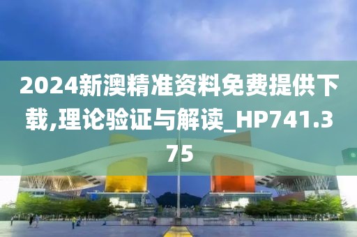 2024新澳精準資料免費提供下載,理論驗證與解讀_HP741.375