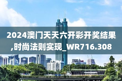 2024澳門天天六開彩開獎結果,時尚法則實現_WR716.308