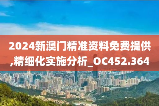 2024新澳門精準資料免費提供,精細化實施分析_OC452.364