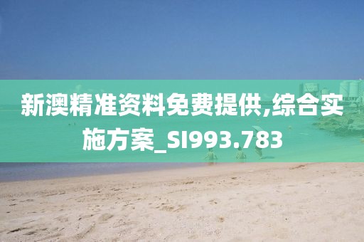 新澳精準資料免費提供,綜合實施方案_SI993.783