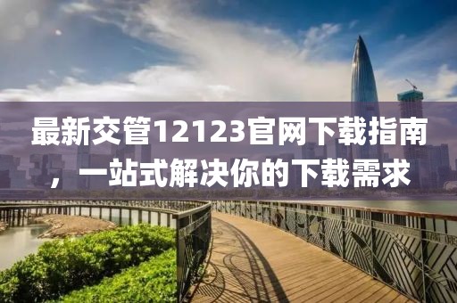 最新交管12123官網下載指南，一站式解決你的下載需求