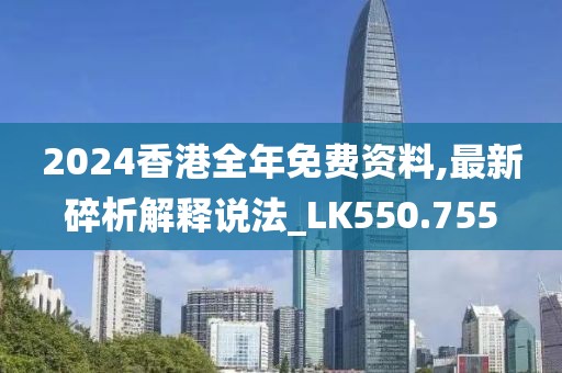 2024香港全年免費資料,最新碎析解釋說法_LK550.755