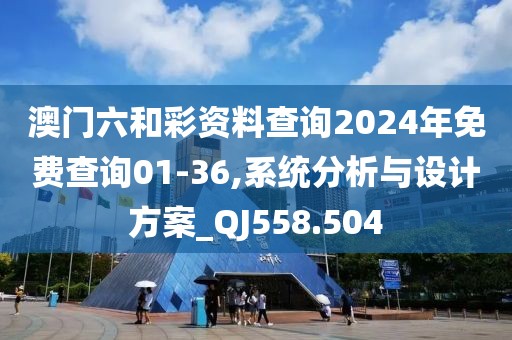 澳門六和彩資料查詢2024年免費查詢01-36,系統分析與設計方案_QJ558.504