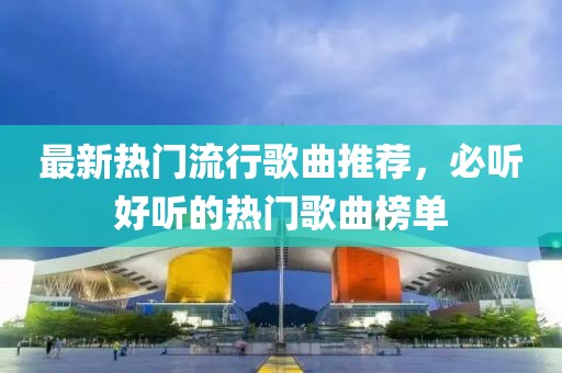 最新熱門流行歌曲推薦，必聽好聽的熱門歌曲榜單