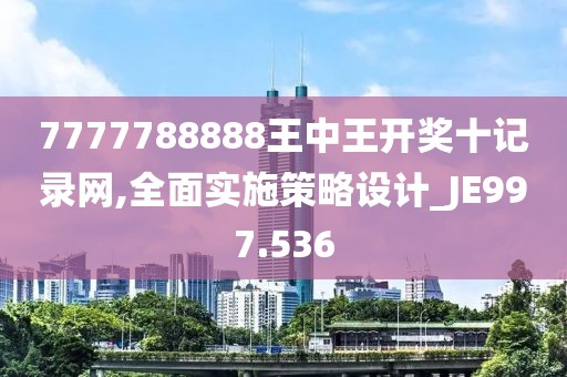 7777788888王中王開獎十記錄網,全面實施策略設計_JE997.536