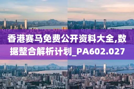 香港賽馬免費公開資料大全,數據整合解析計劃_PA602.027