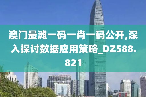 澳門最灘一碼一肖一碼公開,深入探討數據應用策略_DZ588.821