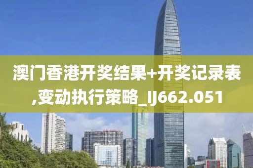 澳門香港開獎結果+開獎記錄表,變動執行策略_IJ662.051