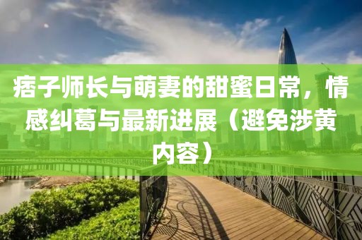 痞子師長與萌妻的甜蜜日常，情感糾葛與最新進展（避免涉黃內容）