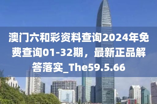 澳門六和彩資料查詢2024年免費查詢01-32期，最新正品解答落實_The59.5.66