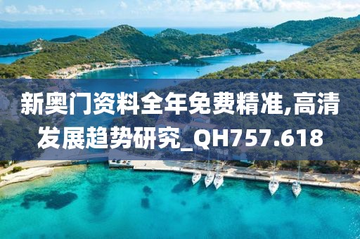 新奧門資料全年免費精準,高清發展趨勢研究_QH757.618