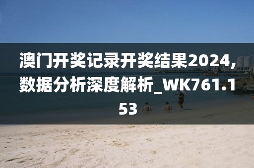 澳門開獎記錄開獎結果2024,數據分析深度解析_WK761.153