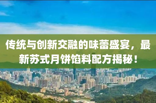 傳統與創新交融的味蕾盛宴，最新蘇式月餅餡料配方揭秘！